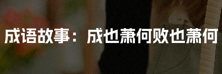 成语故事:成也萧何败也萧何